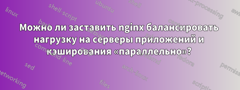 Можно ли заставить nginx балансировать нагрузку на серверы приложений и кэширования «параллельно»?