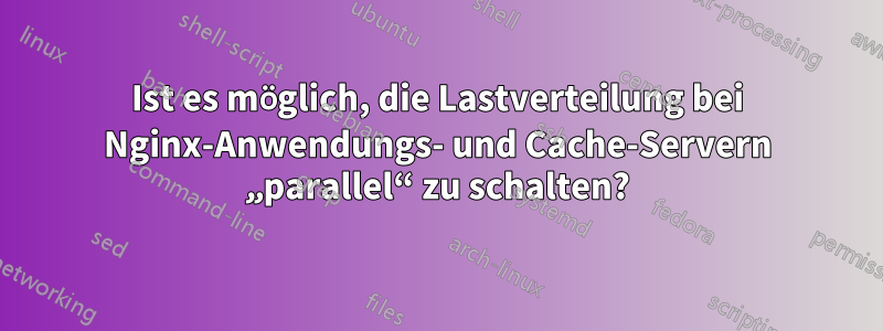 Ist es möglich, die Lastverteilung bei Nginx-Anwendungs- und Cache-Servern „parallel“ zu schalten?