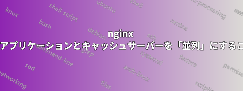 nginx のロードバランスアプリケーションとキャッシュサーバーを「並列」にすることは可能ですか?