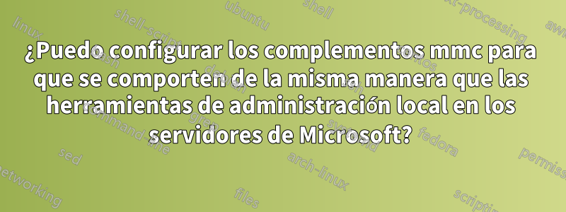 ¿Puedo configurar los complementos mmc para que se comporten de la misma manera que las herramientas de administración local en los servidores de Microsoft?