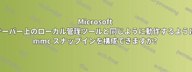 Microsoft サーバー上のローカル管理ツールと同じように動作するように mmc スナップインを構成できますか?