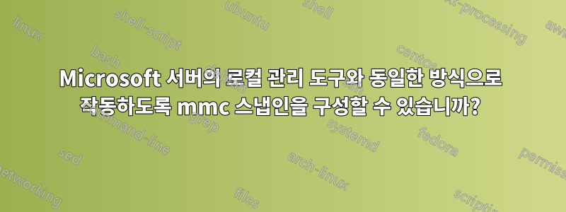 Microsoft 서버의 로컬 관리 도구와 동일한 방식으로 작동하도록 mmc 스냅인을 구성할 수 있습니까?