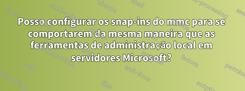 Posso configurar os snap-ins do mmc para se comportarem da mesma maneira que as ferramentas de administração local em servidores Microsoft?