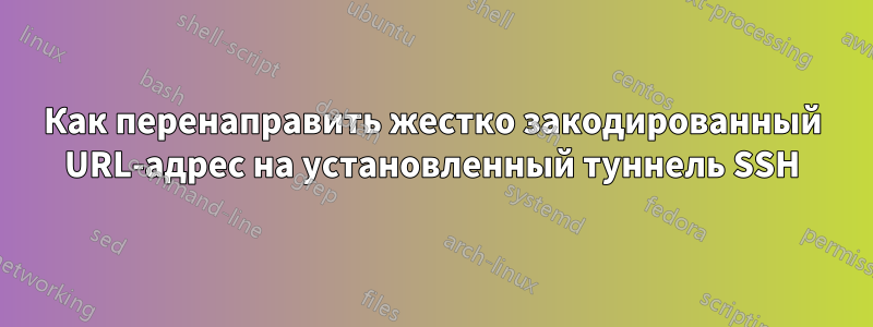 Как перенаправить жестко закодированный URL-адрес на установленный туннель SSH