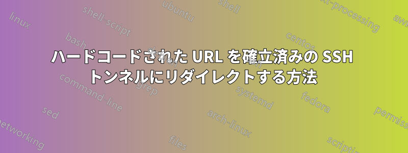 ハードコードされた URL を確立済みの SSH トンネルにリダイレクトする方法