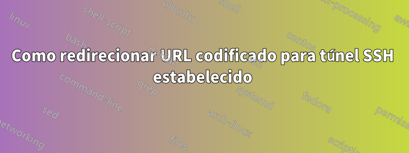 Como redirecionar URL codificado para túnel SSH estabelecido