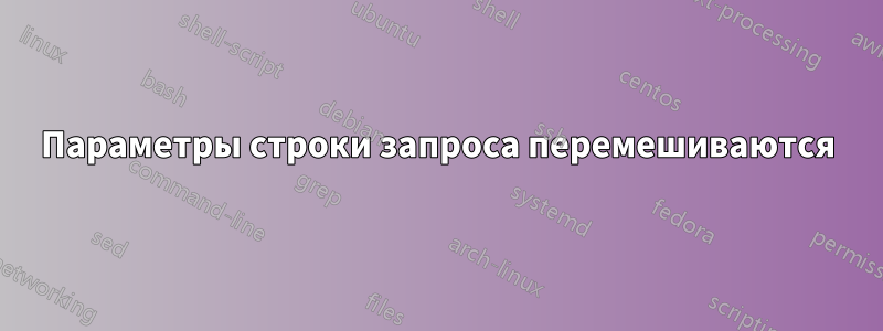 Параметры строки запроса перемешиваются