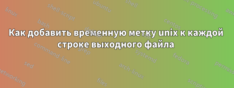 Как добавить временную метку unix к каждой строке выходного файла