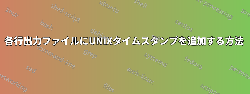 各行出力ファイルにUNIXタイムスタンプを追加する方法