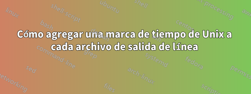 Cómo agregar una marca de tiempo de Unix a cada archivo de salida de línea