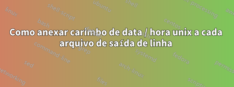 Como anexar carimbo de data / hora unix a cada arquivo de saída de linha