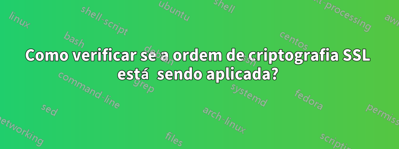 Como verificar se a ordem de criptografia SSL está sendo aplicada?
