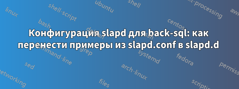 Конфигурация slapd для back-sql: как перенести примеры из slapd.conf в slapd.d