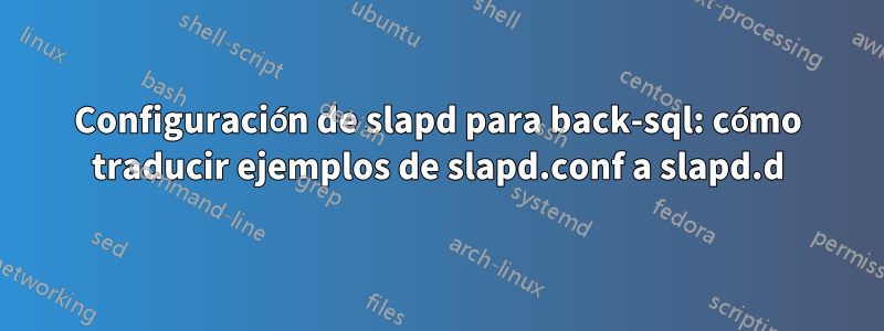Configuración de slapd para back-sql: cómo traducir ejemplos de slapd.conf a slapd.d