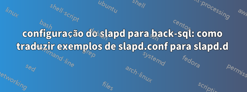 configuração do slapd para back-sql: como traduzir exemplos de slapd.conf para slapd.d
