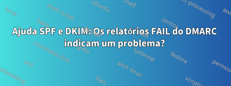 Ajuda SPF e DKIM: Os relatórios FAIL do DMARC indicam um problema?