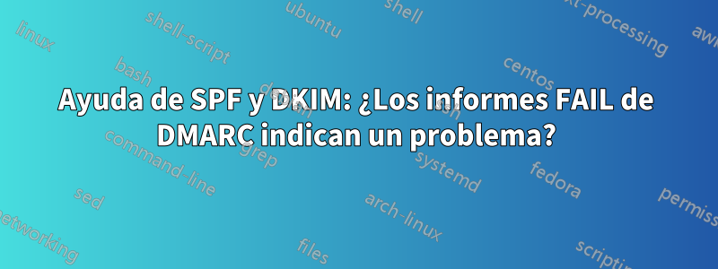 Ayuda de SPF y DKIM: ¿Los informes FAIL de DMARC indican un problema?