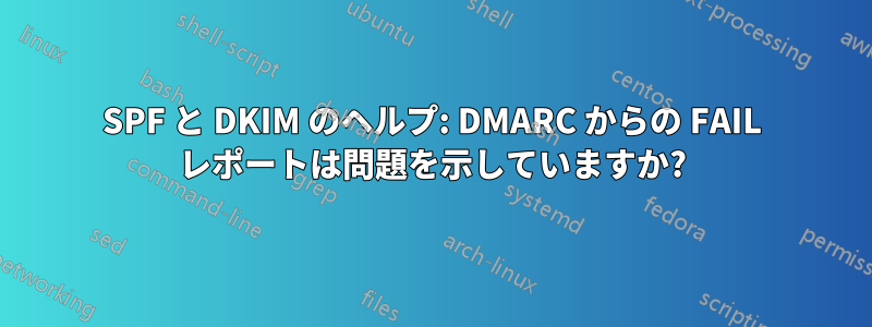 SPF と DKIM のヘルプ: DMARC からの FAIL レポートは問題を示していますか?