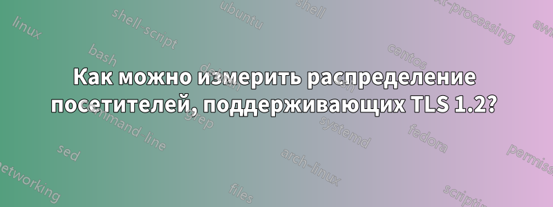 Как можно измерить распределение посетителей, поддерживающих TLS 1.2?
