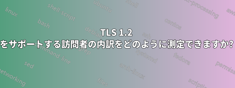TLS 1.2 をサポートする訪問者の内訳をどのように測定できますか?
