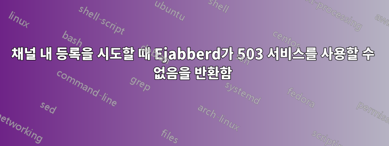 채널 내 등록을 시도할 때 Ejabberd가 503 서비스를 사용할 수 없음을 반환함