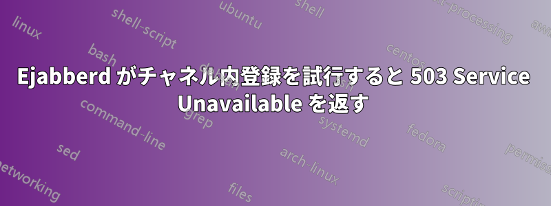 Ejabberd がチャネル内登録を試行すると 503 Service Unavailable を返す