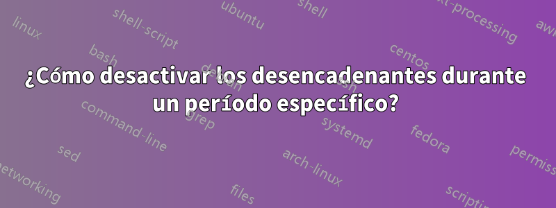 ¿Cómo desactivar los desencadenantes durante un período específico?