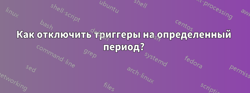 Как отключить триггеры на определенный период?