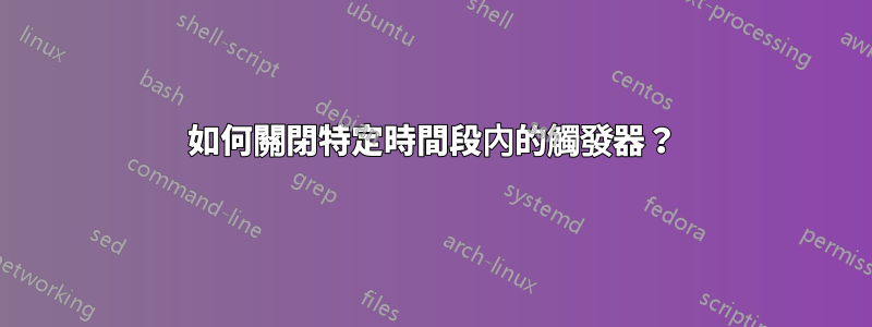 如何關閉特定時間段內的觸發器？
