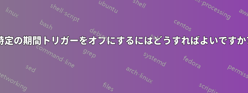 特定の期間トリガーをオフにするにはどうすればよいですか?