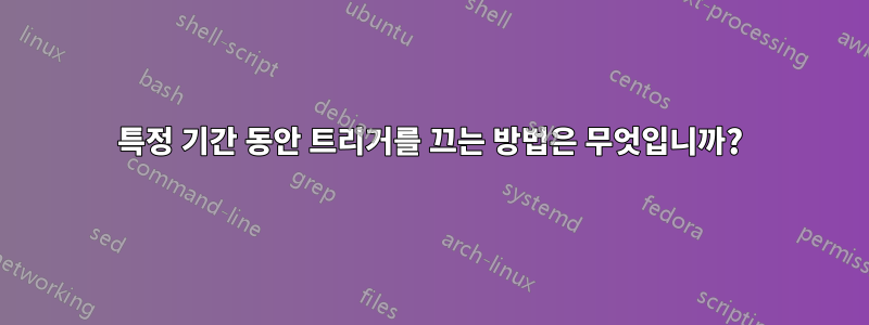 특정 기간 동안 트리거를 끄는 방법은 무엇입니까?