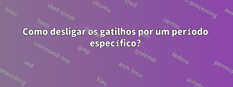 Como desligar os gatilhos por um período específico?