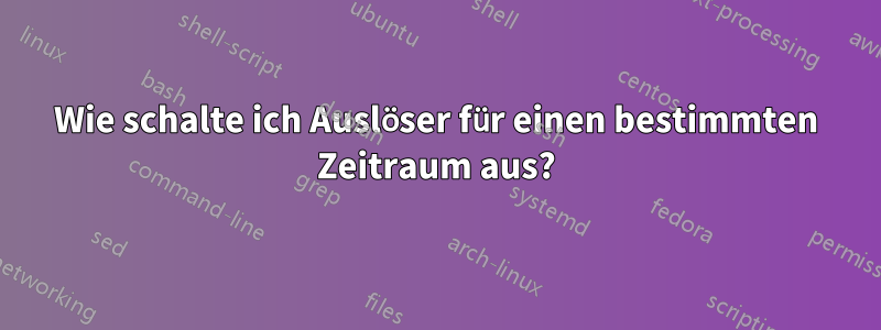 Wie schalte ich Auslöser für einen bestimmten Zeitraum aus?