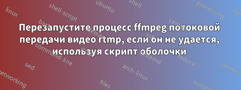 Перезапустите процесс ffmpeg потоковой передачи видео rtmp, если он не удается, используя скрипт оболочки