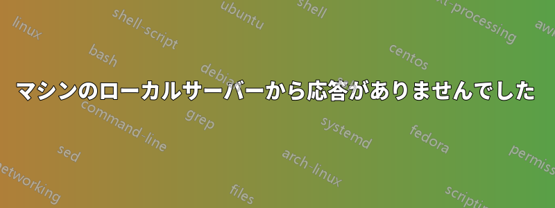 マシンのローカルサーバーから応答がありませんでした