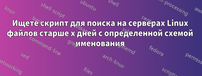 Ищете скрипт для поиска на серверах Linux файлов старше x дней с определенной схемой именования