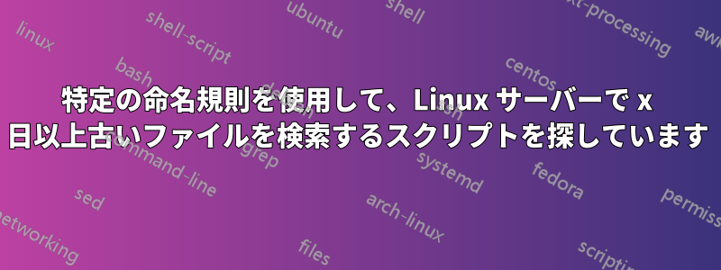 特定の命名規則を使用して、Linux サーバーで x 日以上古いファイルを検索するスクリプトを探しています