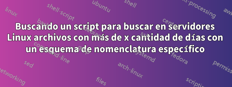 Buscando un script para buscar en servidores Linux archivos con más de x cantidad de días con un esquema de nomenclatura específico
