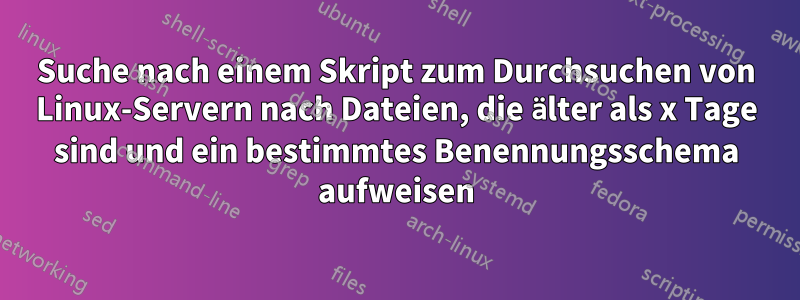 Suche nach einem Skript zum Durchsuchen von Linux-Servern nach Dateien, die älter als x Tage sind und ein bestimmtes Benennungsschema aufweisen