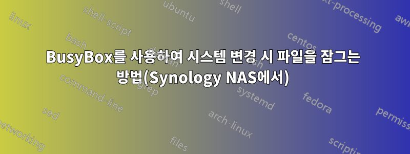 BusyBox를 사용하여 시스템 변경 시 파일을 잠그는 방법(Synology NAS에서)