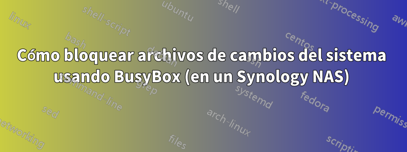 Cómo bloquear archivos de cambios del sistema usando BusyBox (en un Synology NAS)