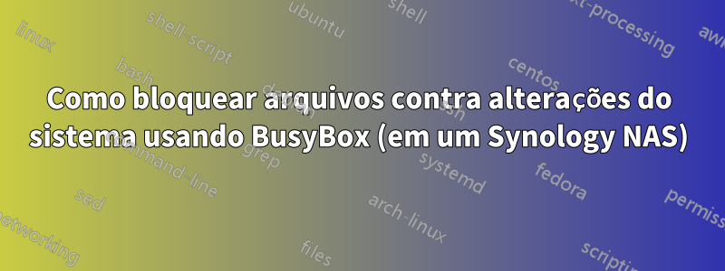Como bloquear arquivos contra alterações do sistema usando BusyBox (em um Synology NAS)