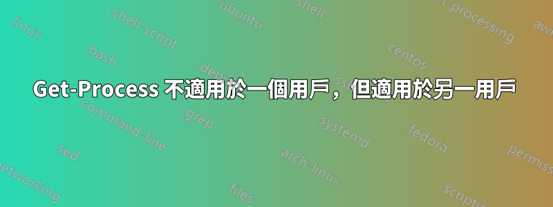 Get-Process 不適用於一個用戶，但適用於另一用戶