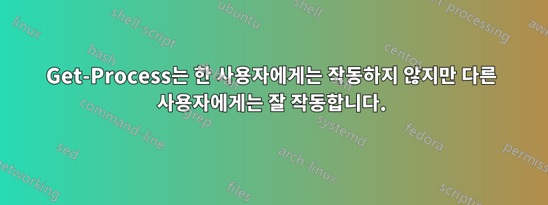 Get-Process는 한 사용자에게는 작동하지 않지만 다른 사용자에게는 잘 작동합니다.