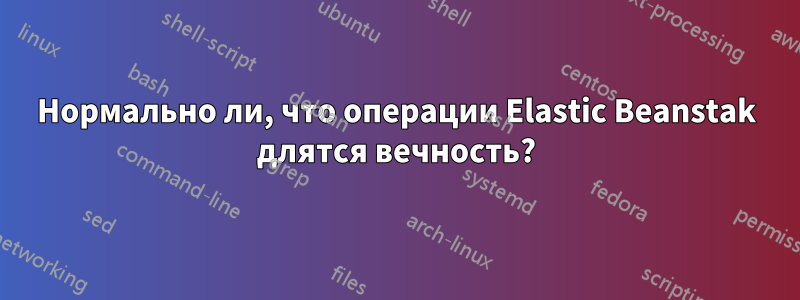 Нормально ли, что операции Elastic Beanstak длятся вечность?