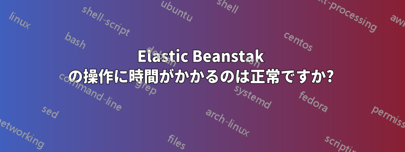 Elastic Beanstak の操作に時間がかかるのは正常ですか?
