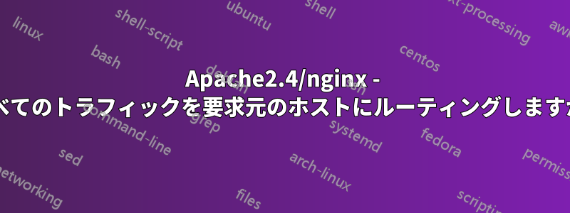Apache2.4/nginx - すべてのトラフィックを要求元のホストにルーティングしますか?