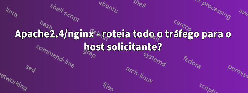 Apache2.4/nginx - roteia todo o tráfego para o host solicitante?