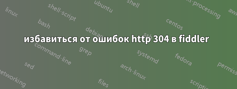 избавиться от ошибок http 304 в fiddler 