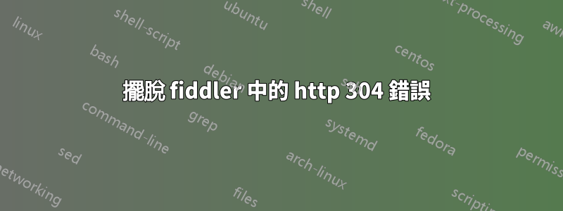 擺脫 fiddler 中的 http 304 錯誤 